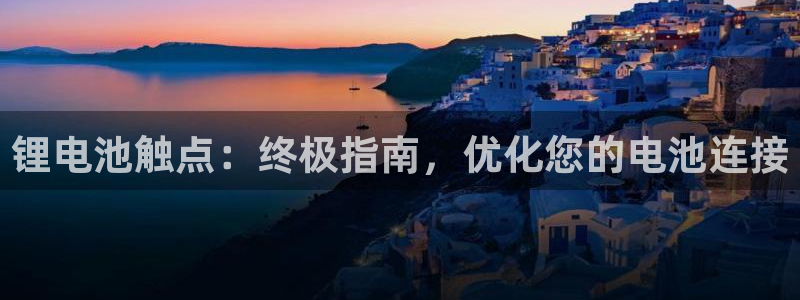 凯时国际娱乐官方网址：锂电池触点：终极指南，优化您的电池连接