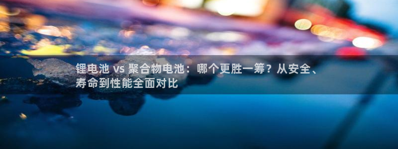 凯时游戏app：锂电池 vs 聚合物电池：哪个更胜一筹？从安全、
寿命到性能全面对比