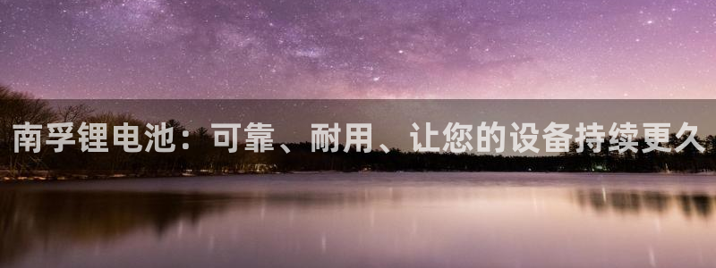 尊龙凯时人生就是博游戏网站：南孚锂电池：可靠、耐用、让您的设备持续更久