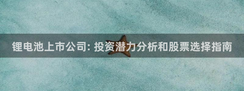 尊龙凯时赢不了：锂电池上市公司: 投资潜力分析和股票选择指南