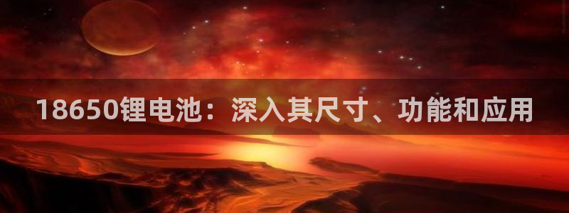 尊龙网址是多少：18650锂电池：深入其尺寸、功能和应用