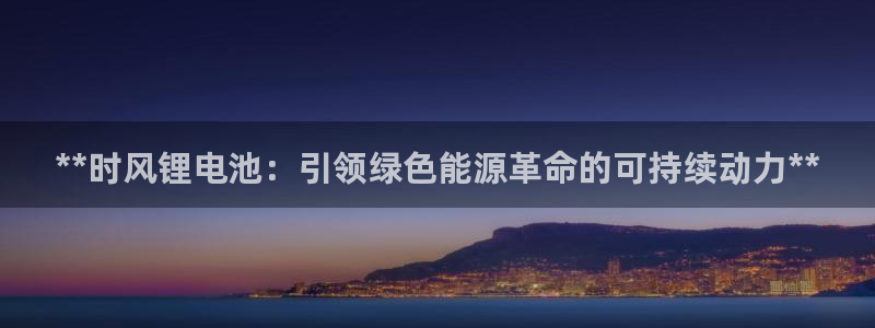 尊龙多少岁：**时风锂电池：引领绿色能源革命的可持续动力**