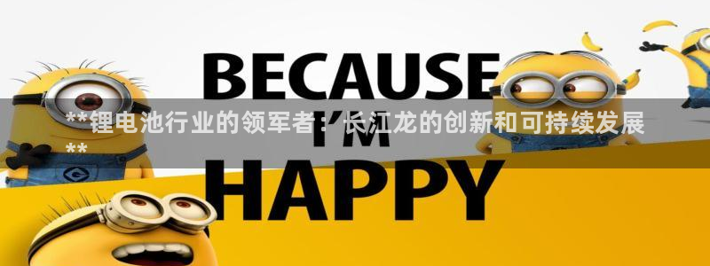 z6尊龙凯时ag旗舰厅：**锂电池行业的领军者：长江龙的创新和可持续发展
**